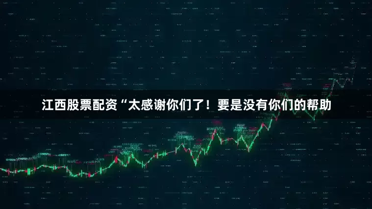 江西股票配资“太感谢你们了！要是没有你们的帮助