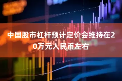 中国股市杠杆预计定价会维持在20万元人民币左右