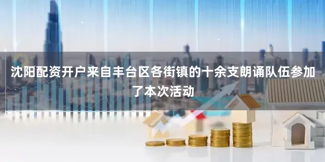 沈阳配资开户来自丰台区各街镇的十余支朗诵队伍参加了本次活动
