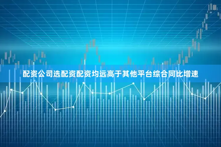 配资公司选配资配资均远高于其他平台综合同比增速