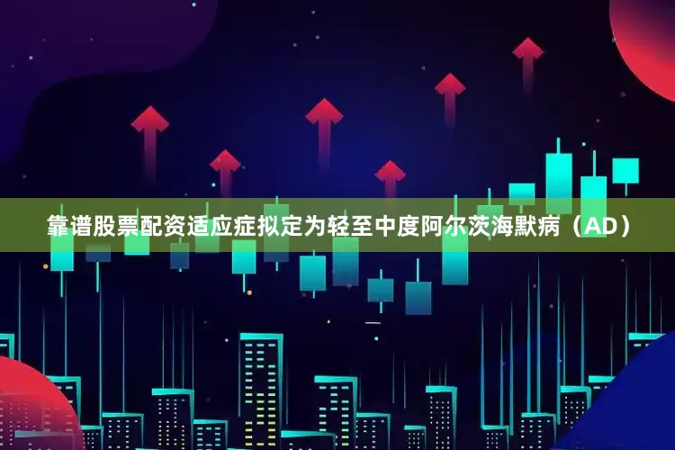 靠谱股票配资适应症拟定为轻至中度阿尔茨海默病（AD）