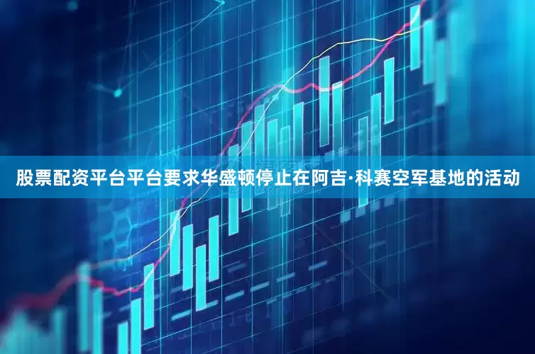 股票配资平台平台要求华盛顿停止在阿吉·科赛空军基地的活动